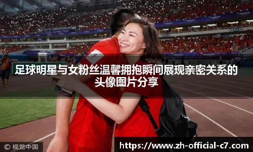 足球明星与女粉丝温馨拥抱瞬间展现亲密关系的头像图片分享